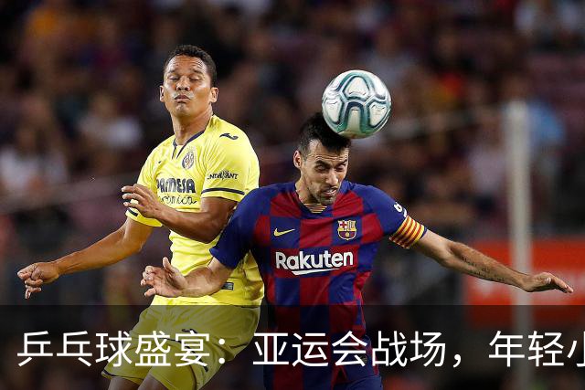 乒乓球盛宴：亚运会战场，年轻小将强势出击！