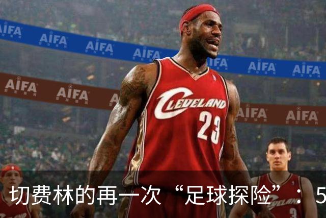 切费林的再一次“足球探险”：55家协会的热切呼唤