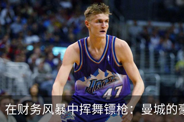 在财务风暴中挥舞镖枪：曼城的豪掷与背后秘密