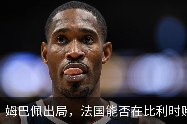 姆巴佩出局，法国能否在比利时赌上一场胜利？