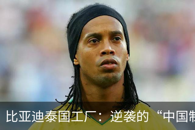 比亚迪泰国工厂：逆袭的“中国制造”还是躲避的“中国外包”？