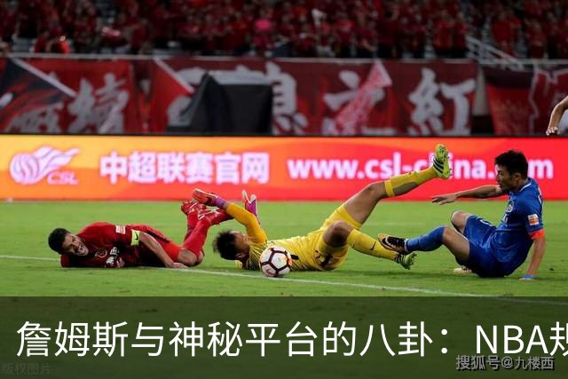 詹姆斯与神秘平台的八卦：NBA规则的“后门”在哪里？
