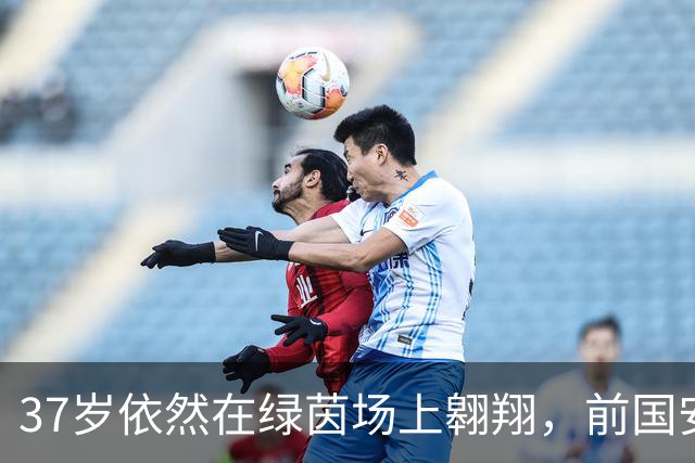37岁依然在绿茵场上翱翔，前国安中场的绝杀逆袭记